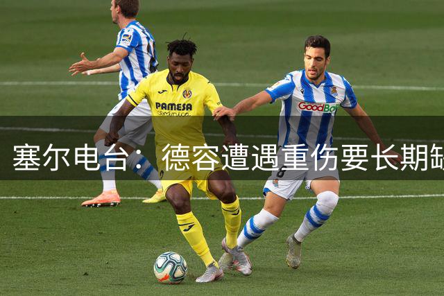 塞尔电台：德容遭遇重伤要长期缺阵，贝尔纳尔必须挺身而出